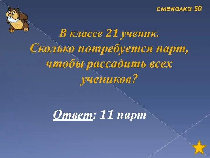 смекалка 50 В классе 21 ученик. Сколько потребуется парт, чтобы рассадить всех учеников? Ответ: 11 парт