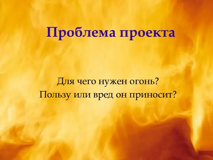 Проблема проекта Для чего нужен огонь? Пользу или вред он приносит?