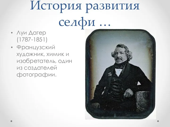 История развития селфи … Луи Дагер (1787-1851) Французский художник, химик и изобретатель, один из создателей фотографии.