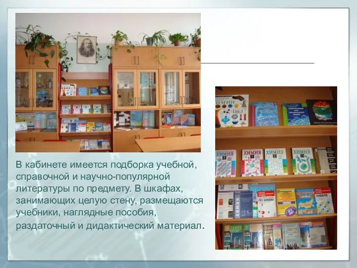 В кабинете имеется подборка учебной, справочной и научно-популярной литературы по предмету. В шкафах,