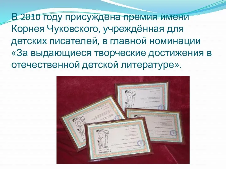 В 2010 году присуждена премия имени Корнея Чуковского, учреждённая для детских писателей, в