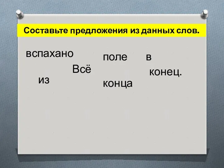 Составьте предложения из данных слов. вспахано Всё из поле конца конец. в