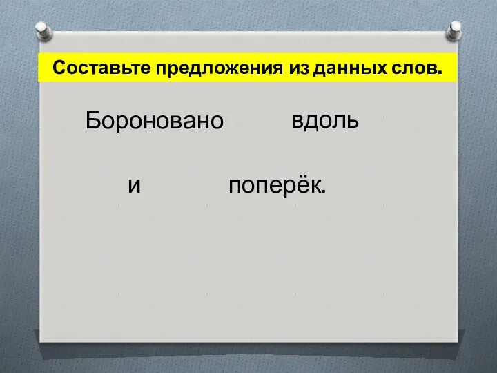 Составьте предложения из данных слов. Бороновано и вдоль поперёк.