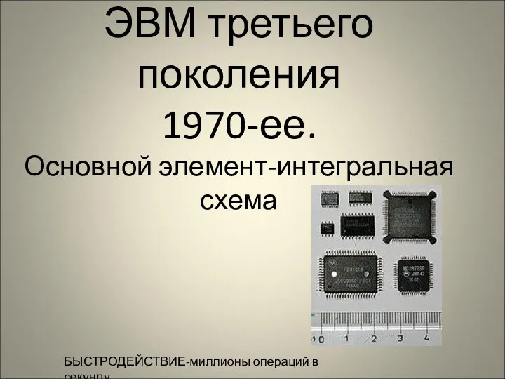 ЭВМ третьего поколения 1970-ее. Основной элемент-интегральная схема БЫСТРОДЕЙСТВИЕ-миллионы операций в секунду