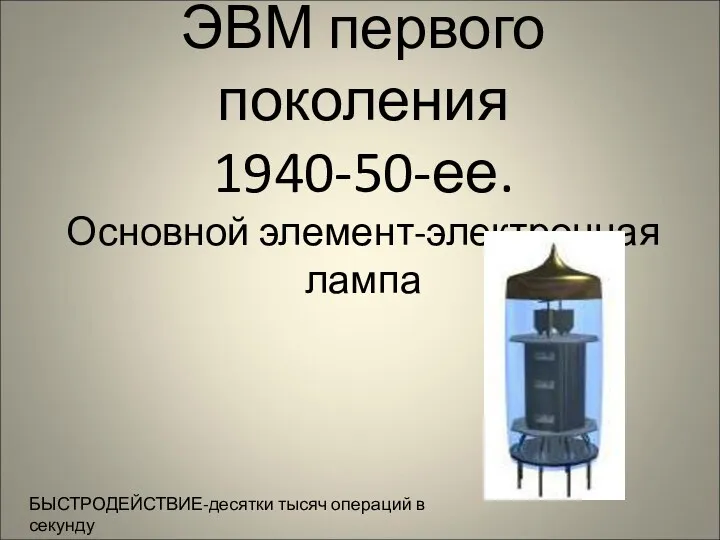 ЭВМ первого поколения 1940-50-ее. Основной элемент-электронная лампа БЫСТРОДЕЙСТВИЕ-десятки тысяч операций в секунду