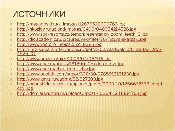 ИСТОЧНИКИ http://megadoski.ru/s_images/12679520699763.jpg http://nkozlov.ru/upload/images/0409/040924214526.jpg http://www.spa-resorts.cz/temp/presentation_zoom_teeth_3.jpg http://dic.academic.ru/pictures/wiki/files/70/Figure-skates-1.jpg http://www.veefore.ru/pics2/ice_8383.jpg http://img-samara.fotki.yandex.ru/get/3302/wladwald.b/0_293ae_2de74526_XL http://www.proza.ru/pics/2009/04/08/316.jpg http://www.char.ru/books/161890_CHudo-derevo.jpg http://www.char.ru/char_tmp__char.jpg http://www.bookdk.com/super/300/30/9785913151230.jpg http://www.kmrz.ru/catimg/32/327203.jpg http://babushkini-skazki.ru/uploads/posts/2009-10/1256672756_mojdodyr.jpg http://demiart.ru/forum/uploads3/post-40364-1241354703.jpg