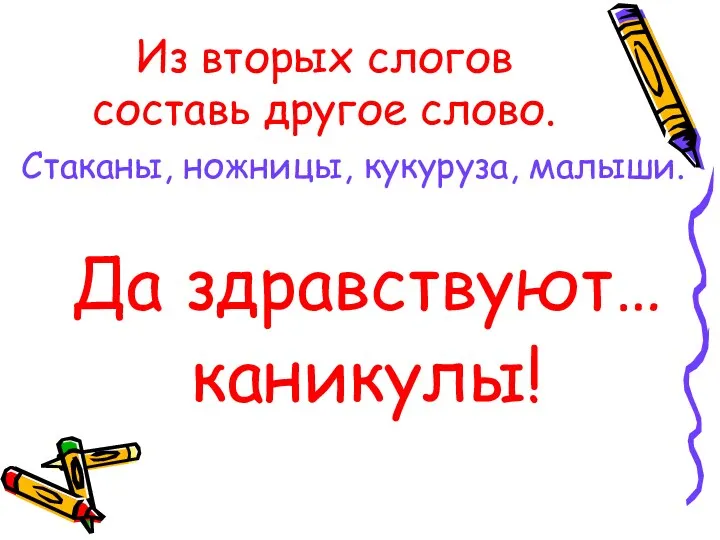 Из вторых слогов составь другое слово. Стаканы, ножницы, кукуруза, малыши. Да здравствуют… каникулы!