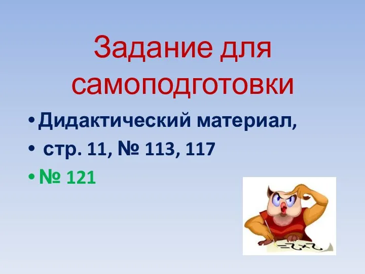 Задание для самоподготовки Дидактический материал, стр. 11, № 113, 117 № 121