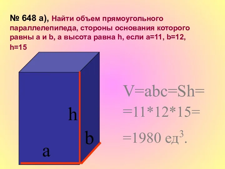 h а b V=abc=Sh= =11*12*15= =1980 ед3. № 648 а), Найти объем прямоугольного