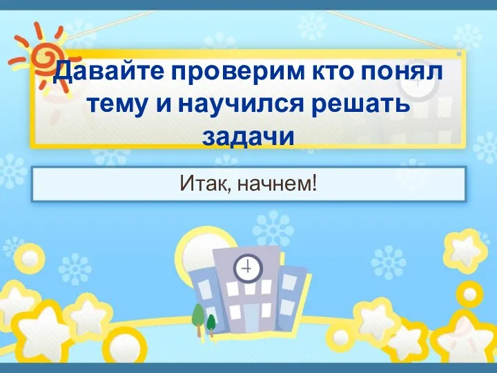 Давайте проверим кто понял тему и научился решать задачи Итак, начнем!