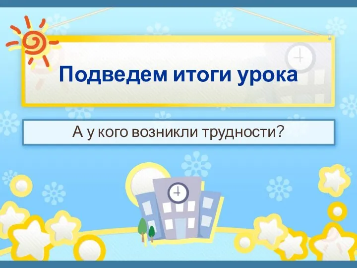 Подведем итоги урока А у кого возникли трудности?