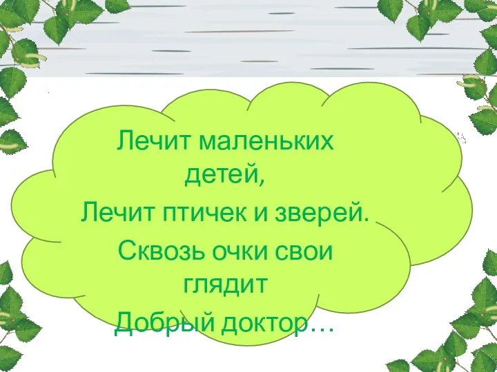 Лечит маленьких детей, Лечит птичек и зверей. Сквозь очки свои глядит Добрый доктор…