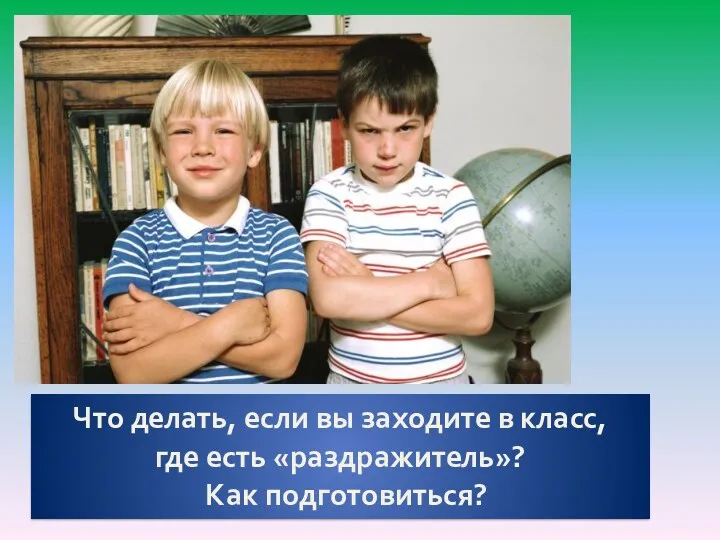 Что делать, если вы заходите в класс, где есть «раздражитель»? Как подготовиться?