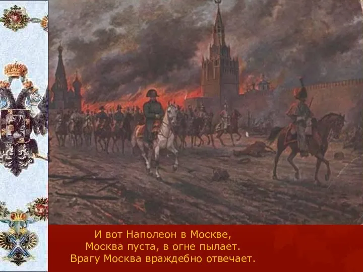 И вот Наполеон в Москве, Москва пуста, в огне пылает. Врагу Москва враждебно отвечает.
