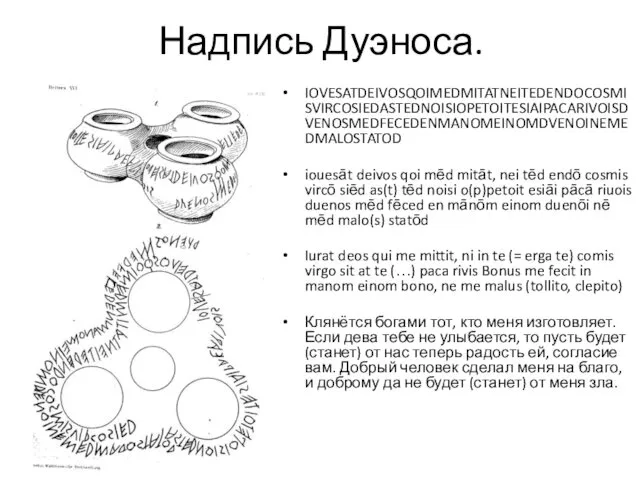 Надпись Дуэноса. IOVESATDEIVOSQOIMEDMITATNEITEDENDOCOSMISVIRCOSIEDASTEDNOISIOPETOITESIAIPACARIVOISDVENOSMEDFECEDENMANOMEINOMDVENOINEMEDMALOSTATOD iouesāt deivos qoi mēd mitāt, nei tēd