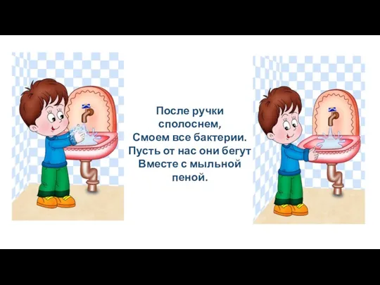 После ручки сполоснем, Смоем все бактерии. Пусть от нас они бегут Вместе с мыльной пеной.