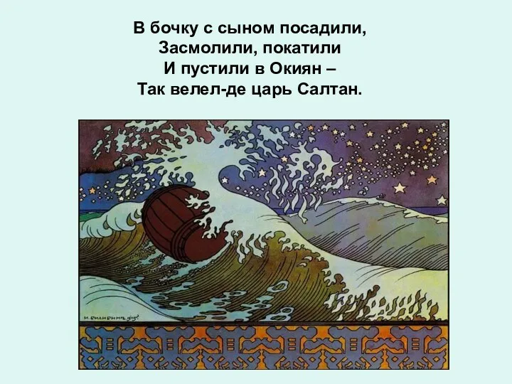 В бочку с сыном посадили, Засмолили, покатили И пустили в Окиян – Так велел-де царь Салтан.