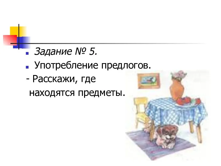 Задание № 5. Употребление предлогов. - Расскажи, где находятся предметы.