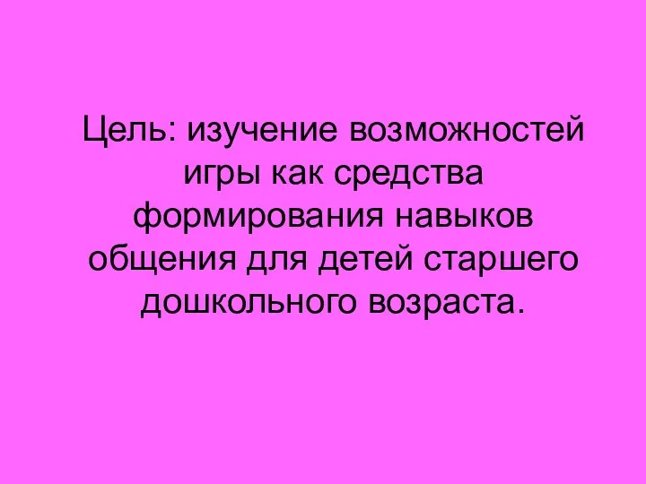 Цель: изучение возможностей игры как средства формирования навыков общения для детей старшего дошкольного возраста.