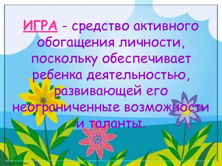 ИГРА - средство активного обогащения личности, поскольку обеспечивает ребенка деятельностью, развивающей его неограниченные возможности и таланты.