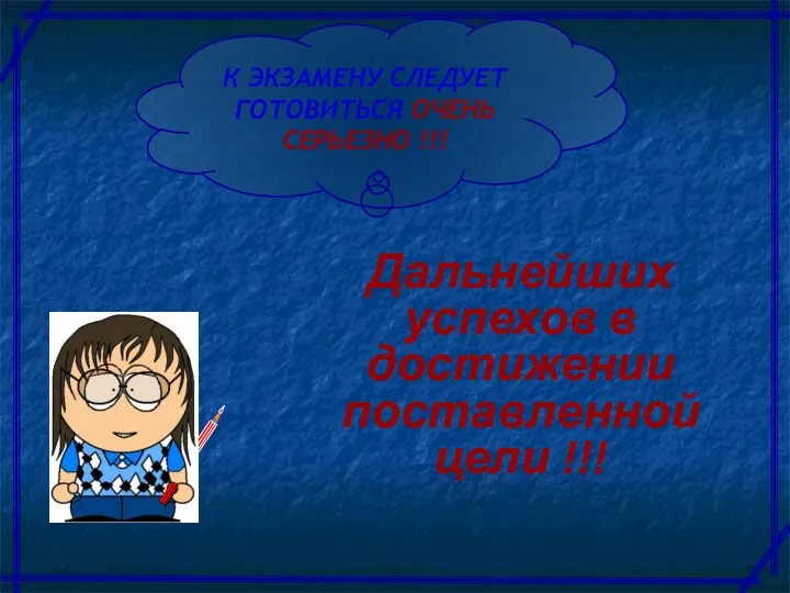 Дальнейших успехов в достижении поставленной цели !!! К ЭКЗАМЕНУ СЛЕДУЕТ ГОТОВИТЬСЯ ОЧЕНЬ СЕРЬЕЗНО !!!