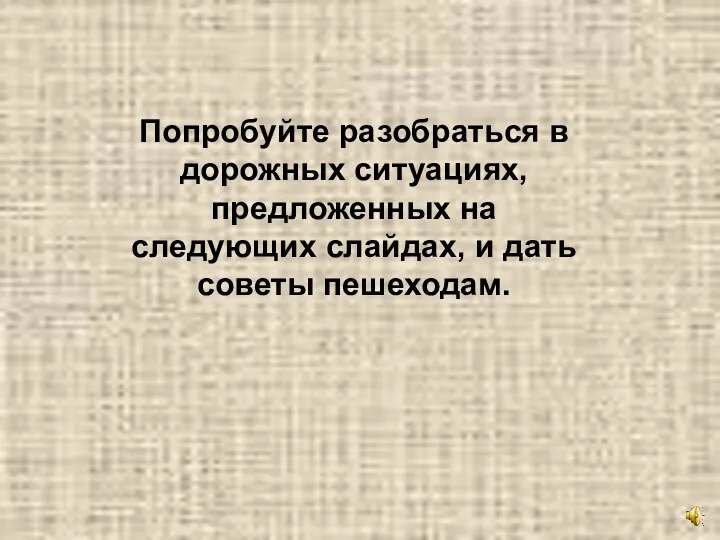 Попробуйте разобраться в дорожных ситуациях, предложенных на следующих слайдах, и дать советы пешеходам.