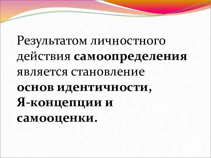 Результатом личностного действия самоопределения является становление основ идентичности, Я-концепции и самооценки.