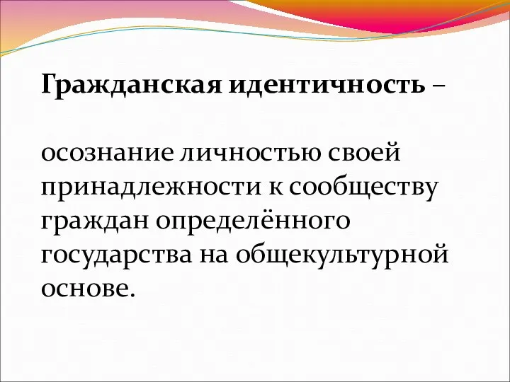 Гражданская идентичность – осознание личностью своей принадлежности к сообществу граждан определённого государства на общекультурной основе.