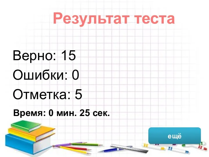 Верно: 15 Ошибки: 0 Отметка: 5 Время: 0 мин. 25 сек. ещё Результат теста