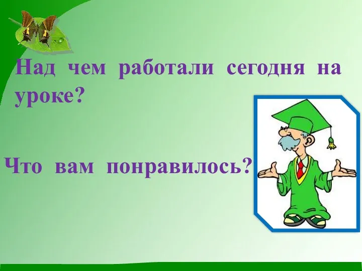 Над чем работали сегодня на уроке? Что вам понравилось?