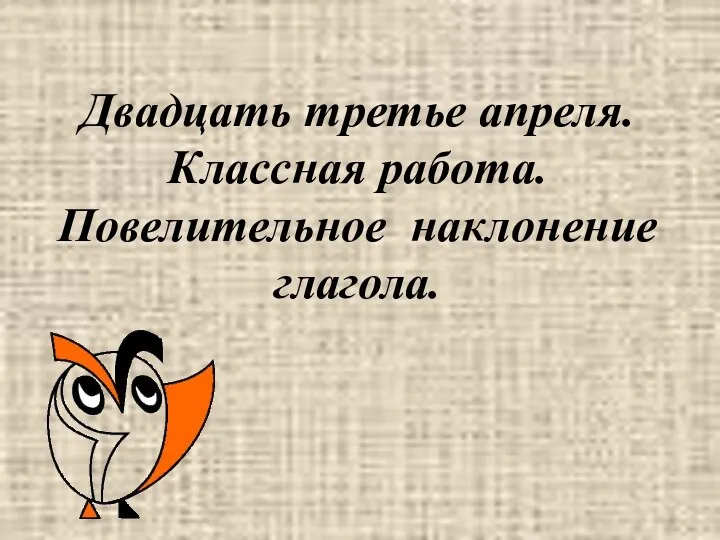 Двадцать третье апреля. Классная работа. Повелительное наклонение глагола.