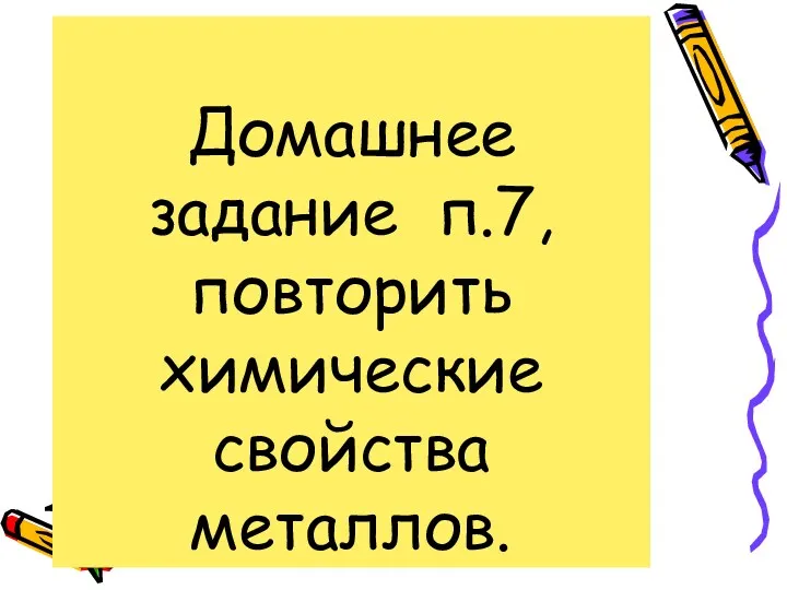 Домашнее задание п.7,повторить химические свойства металлов.