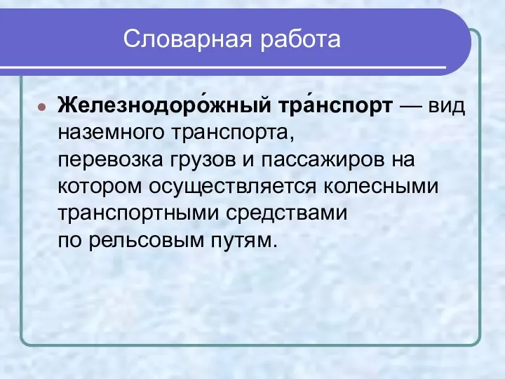 Словарная работа Железнодоро́жный тра́нспорт — вид наземного транспорта, перевозка грузов