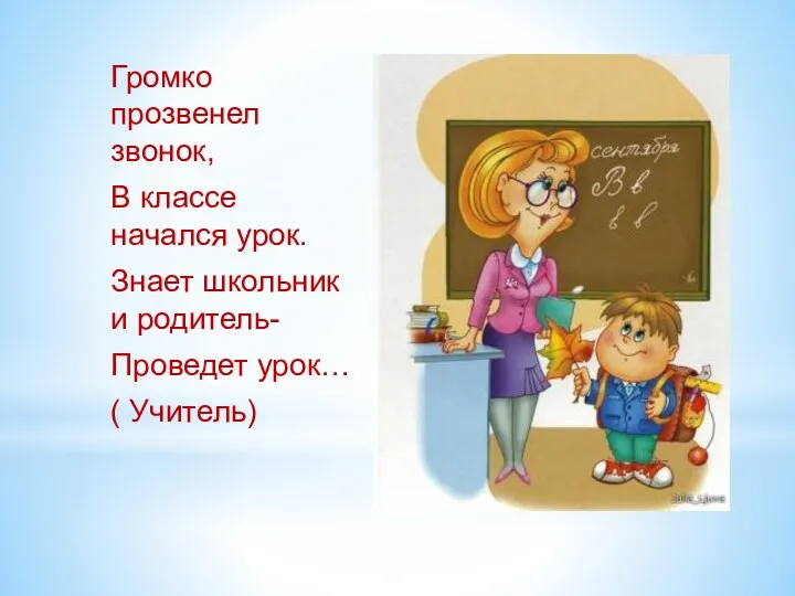 Громко прозвенел звонок, В классе начался урок. Знает школьник и родитель- Проведет урок… ( Учитель)