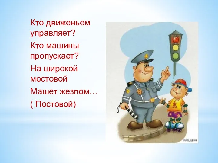 Кто движеньем управляет? Кто машины пропускает? На широкой мостовой Машет жезлом… ( Постовой)