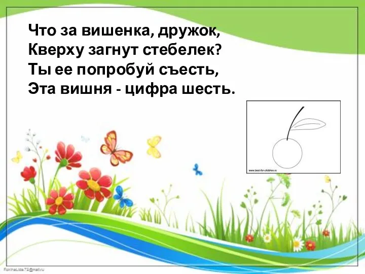 Что за вишенка, дружок, Кверху загнут стебелек? Ты ее попробуй съесть, Эта вишня - цифра шесть.