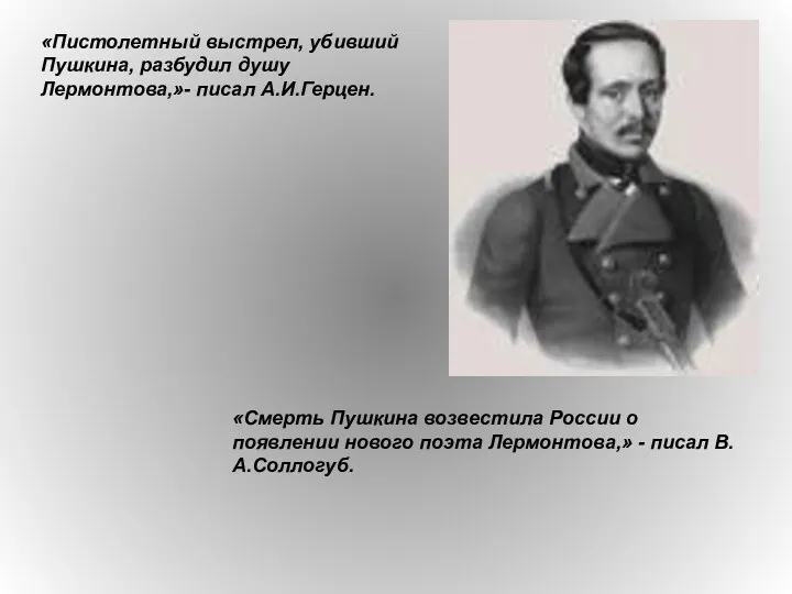 «Пистолетный выстрел, убивший Пушкина, разбудил душу Лермонтова,»- писал А.И.Герцен. «Смерть