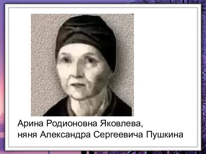 Арина Родионовна Яковлева, няня Александра Сергеевича Пушкина Арина Родионовна Яковлева, няня Александра Сергеевича Пушкина