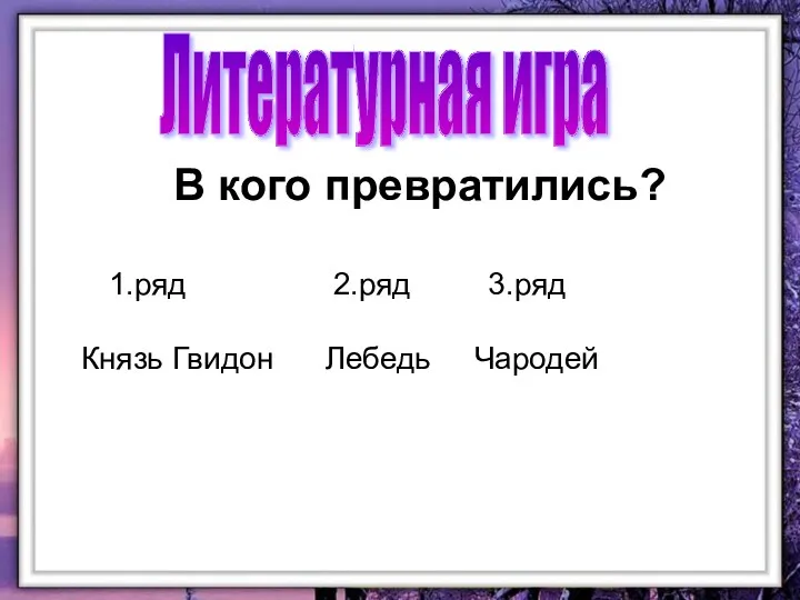 В кого превратились? 1.ряд 2.ряд 3.ряд Князь Гвидон Лебедь Чародей