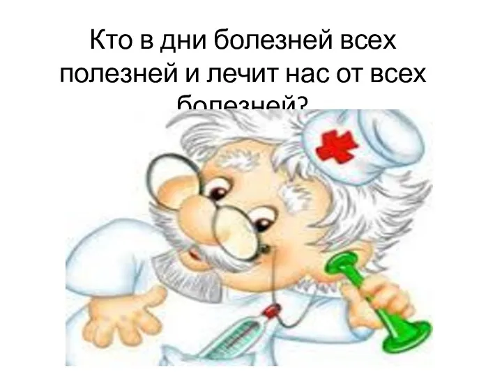 Кто в дни болезней всех полезней и лечит нас от всех болезней?