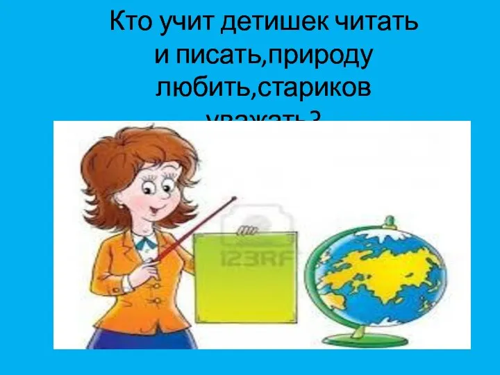 Кто учит детишек читать и писать,природу любить,стариков уважать?