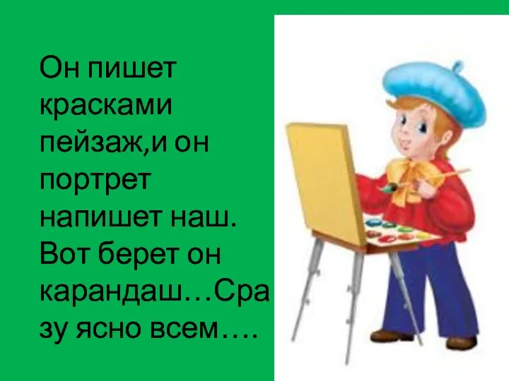 Он пишет красками пейзаж,и он портрет напишет наш.Вот берет он карандаш…Сразу ясно всем….