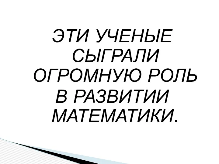 ЭТИ УЧЕНЫЕ СЫГРАЛИ ОГРОМНУЮ РОЛЬ В РАЗВИТИИ МАТЕМАТИКИ.