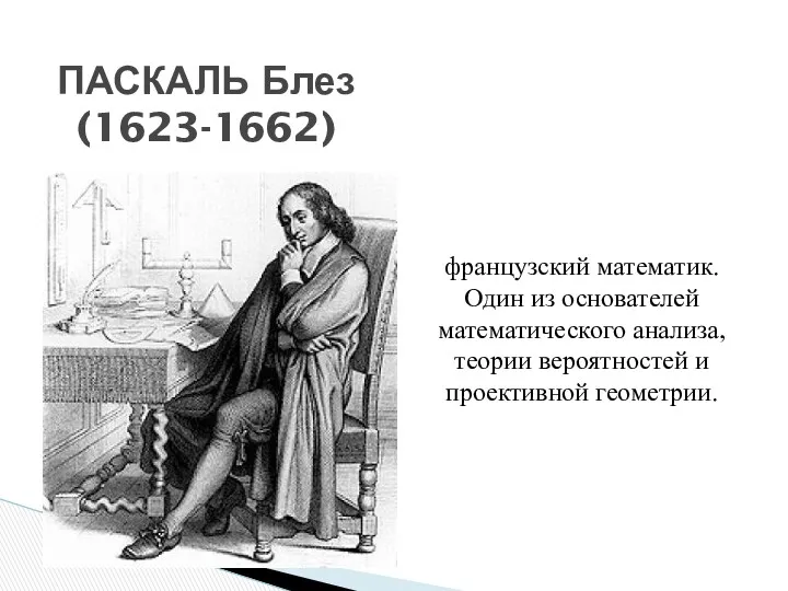 французский математик. Один из основателей математического анализа, теории вероятностей и проективной геометрии. ПАСКАЛЬ Блез (1623-1662)