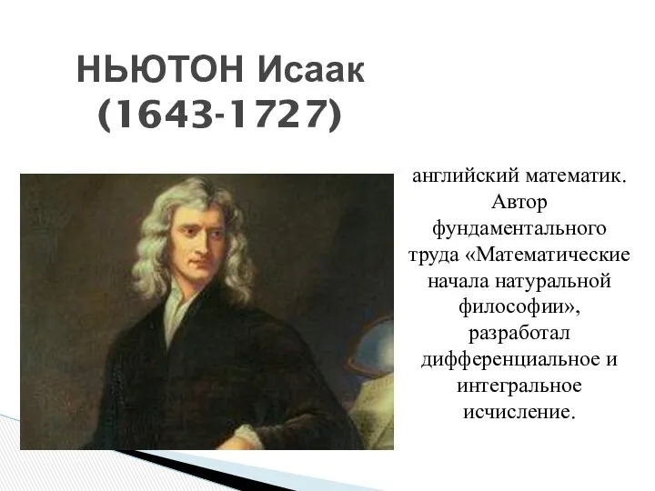 НЬЮТОН Исаак (1643-1727) английский математик. Автор фундаментального труда «Математические начала натуральной философии», разработал