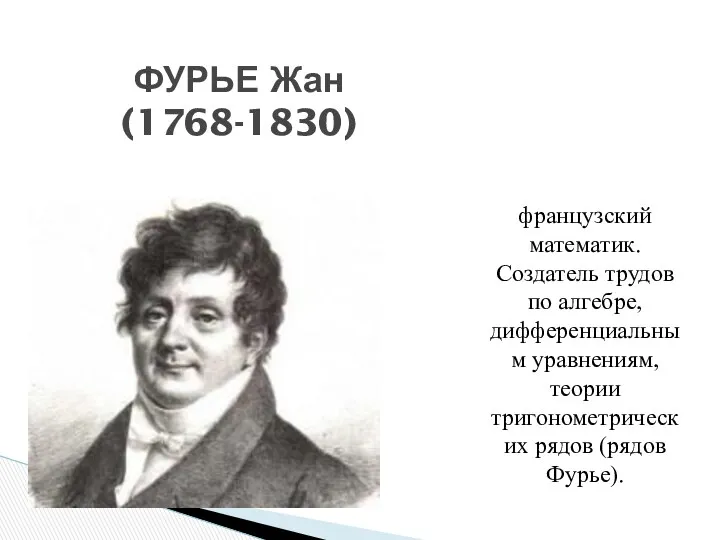 французский математик. Создатель трудов по алгебре, дифференциальным уравнениям, теории тригонометрических рядов (рядов Фурье). ФУРЬЕ Жан (1768-1830)