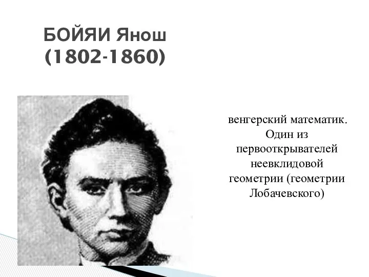 БОЙЯИ Янош (1802-1860) венгерский математик. Один из первооткрывателей неевклидовой геометрии (геометрии Лобачевского)