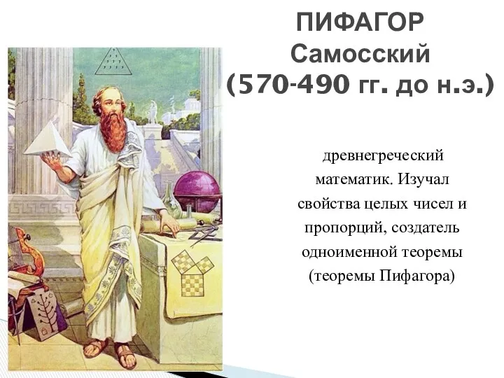 ПИФАГОР Самосский (570-490 гг. до н.э.) древнегреческий математик. Изучал свойства целых чисел и