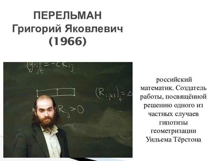 ПЕРЕЛЬМАН Григорий Яковлевич (1966) российский математик. Создатель работы, посвящённой решению одного из частных