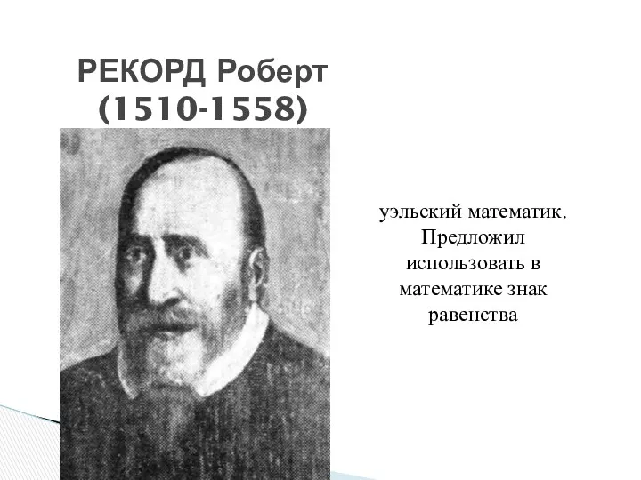 уэльский математик. Предложил использовать в математике знак равенства РЕКОРД Роберт (1510-1558)